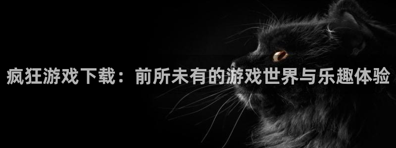 高德娛樂網(wǎng)址注冊：瘋狂游戲下載：前所未有的游戲世界與樂趣體驗(yàn)