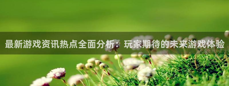 高德娛樂下載鏈接：最新游戲資訊熱點(diǎn)全面分析：玩家期待的未來游